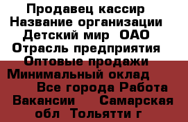 Продавец-кассир › Название организации ­ Детский мир, ОАО › Отрасль предприятия ­ Оптовые продажи › Минимальный оклад ­ 27 000 - Все города Работа » Вакансии   . Самарская обл.,Тольятти г.